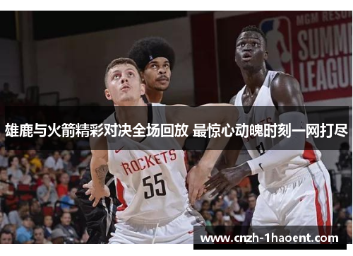 雄鹿与火箭精彩对决全场回放 最惊心动魄时刻一网打尽