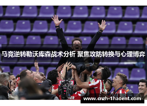马竞逆转勒沃库森战术分析 聚焦攻防转换与心理博弈 马竞逆转勒沃库森战术分析 聚焦攻防转换与心理博弈