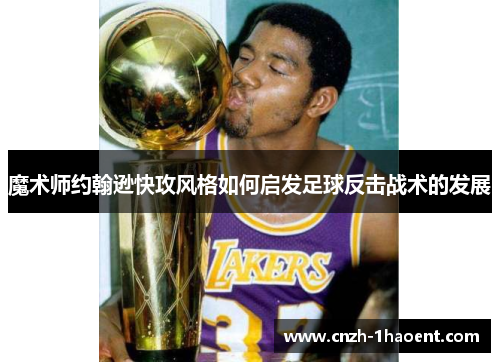 魔术师约翰逊快攻风格如何启发足球反击战术的发展 魔术师约翰逊快攻风格如何启发足球反击战术的发展