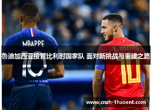 鲁迪加西亚接管比利时国家队 面对新挑战与重建之路