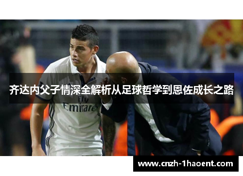齐达内父子情深全解析从足球哲学到恩佐成长之路 齐达内父子情深全解析从足球哲学到恩佐成长之路