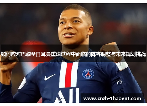 如何应对巴黎圣日耳曼重建过程中面临的阵容调整与未来规划挑战 如何应对巴黎圣日耳曼重建过程中面临的阵容调整与未来规划挑战