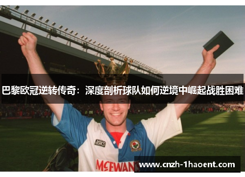 巴黎欧冠逆转传奇：深度剖析球队如何逆境中崛起战胜困难