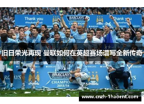 旧日荣光再现 曼联如何在英超赛场谱写全新传奇 旧日荣光再现 曼联如何在英超赛场谱写全新传奇