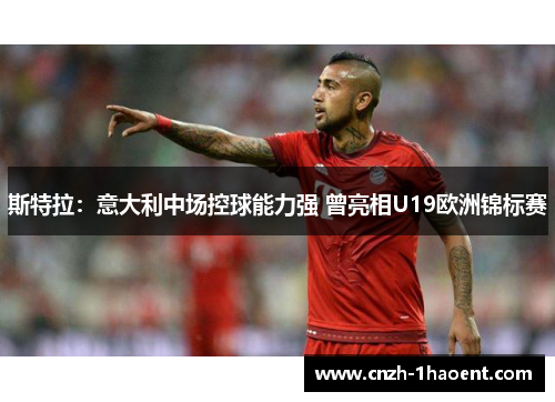 斯特拉：意大利中场控球能力强 曾亮相U19欧洲锦标赛