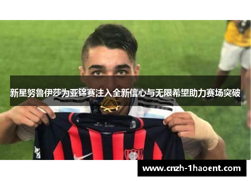 新星努鲁伊莎为亚锦赛注入全新信心与无限希望助力赛场突破