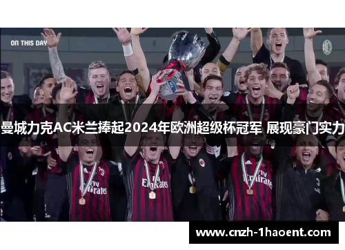 曼城力克AC米兰捧起2024年欧洲超级杯冠军 展现豪门实力 曼城力克AC米兰捧起2024年欧洲超级杯冠军 展现豪门实力