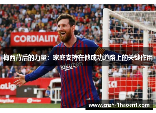 梅西背后的力量:家庭支持在他成功道路上的关键作用 梅西背后的力量:家庭支持在他成功道路上的关键作用