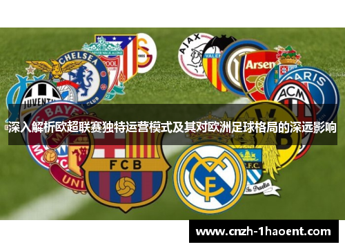 深入解析欧超联赛独特运营模式及其对欧洲足球格局的深远影响 深入解析欧超联赛独特运营模式及其对欧洲足球格局的深远影响
