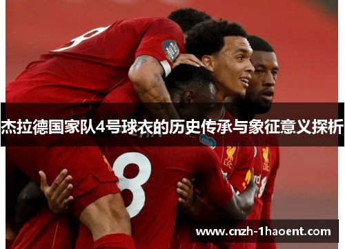 杰拉德国家队4号球衣的历史传承与象征意义探析 杰拉德国家队4号球衣的历史传承与象征意义探析