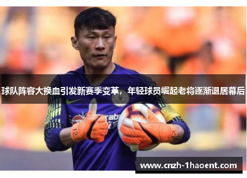 球队阵容大换血引发新赛季变革，年轻球员崛起老将逐渐退居幕后