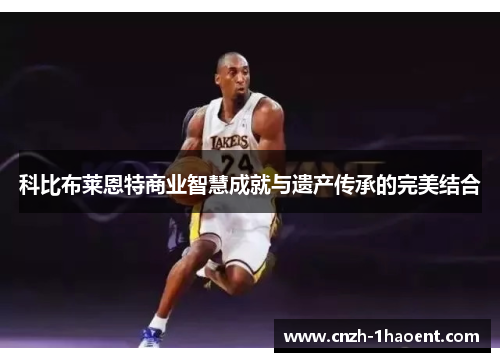 科比布莱恩特商业智慧成就与遗产传承的完美结合 科比布莱恩特商业智慧成就与遗产传承的完美结合