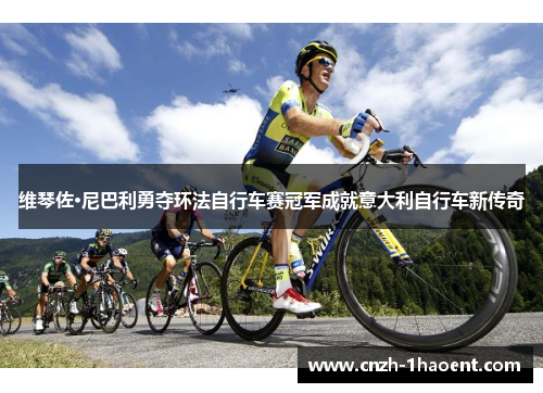 维琴佐·尼巴利勇夺环法自行车赛冠军成就意大利自行车新传奇 维琴佐·尼巴利勇夺环法自行车赛冠军成就意大利自行车新传奇