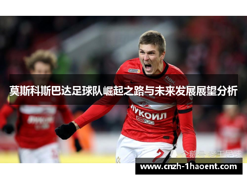 莫斯科斯巴达足球队崛起之路与未来发展展望分析 莫斯科斯巴达足球队崛起之路与未来发展展望分析