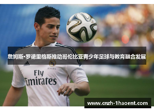 詹姆斯·罗德里格斯推动哥伦比亚青少年足球与教育融合发展