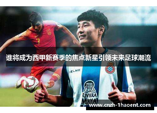 谁将成为西甲新赛季的焦点新星引领未来足球潮流
