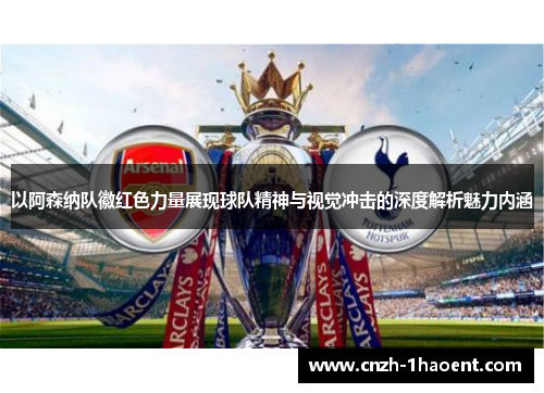 以阿森纳队徽红色力量展现球队精神与视觉冲击的深度解析魅力内涵