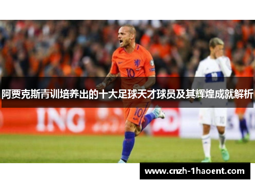 阿贾克斯青训培养出的十大足球天才球员及其辉煌成就解析