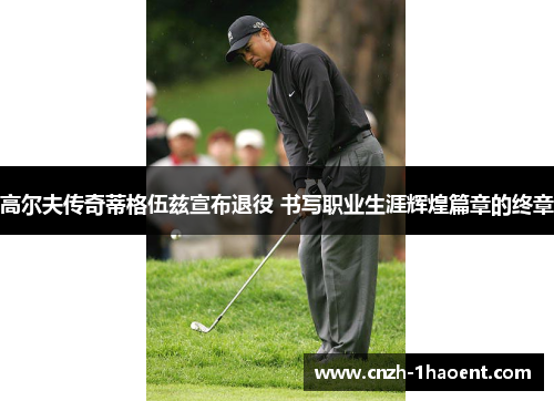 高尔夫传奇蒂格伍兹宣布退役 书写职业生涯辉煌篇章的终章