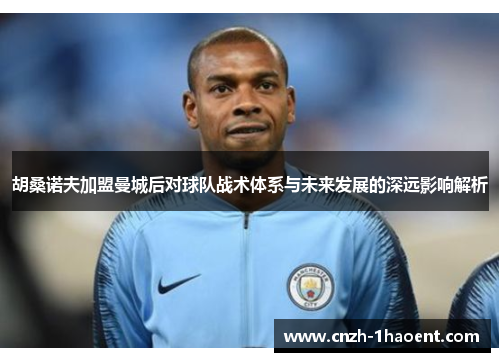 胡桑诺夫加盟曼城后对球队战术体系与未来发展的深远影响解析 胡桑诺夫加盟曼城后对球队战术体系与未来发展的深远影响解析