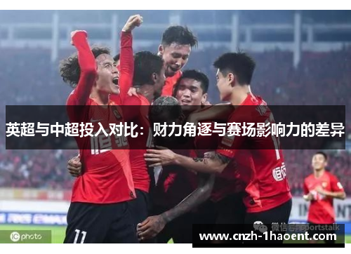 英超与中超投入对比:财力角逐与赛场影响力的差异 英超与中超投入对比:财力角逐与赛场影响力的差异