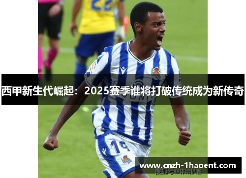 西甲新生代崛起:2025赛季谁将打破传统成为新传奇 西甲新生代崛起:2025赛季谁将打破传统成为新传奇