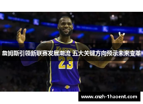 詹姆斯引领新联赛发展潮流 五大关键方向预示未来变革 詹姆斯引领新联赛发展潮流 五大关键方向预示未来变革