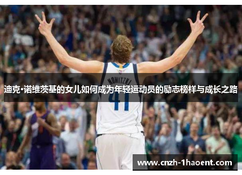 迪克·诺维茨基的女儿如何成为年轻运动员的励志榜样与成长之路