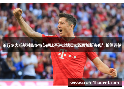 莱万多夫斯基对阵多特英超比赛进攻端贡献深度解析表现与价值评估 莱万多夫斯基对阵多特英超比赛进攻端贡献深度解析表现与价值评估