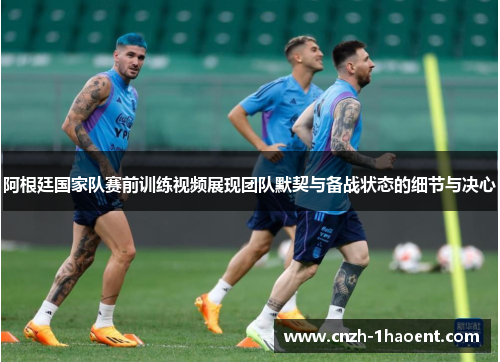 阿根廷国家队赛前训练视频展现团队默契与备战状态的细节与决心