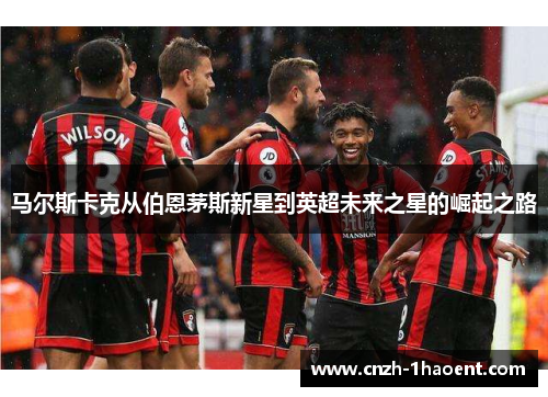 马尔斯卡克从伯恩茅斯新星到英超未来之星的崛起之路