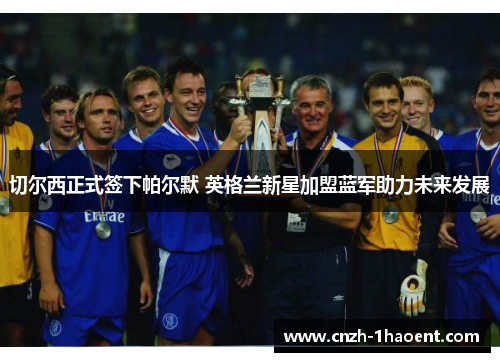 切尔西正式签下帕尔默 英格兰新星加盟蓝军助力未来发展